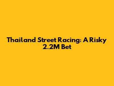 Thailand Street Racing: A Risky 2.2M Bet
