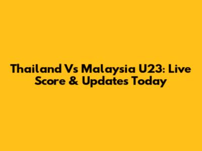 Thailand Vs Malaysia U23: Live Score & Updates Today