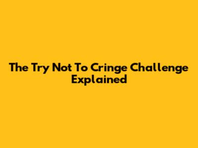 The "Try Not To Cringe" Challenge Explained