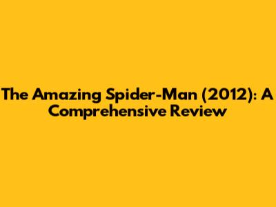 The Amazing Spider-Man (2012): A Comprehensive Review