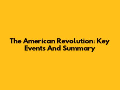 The American Revolution: Key Events And Summary
