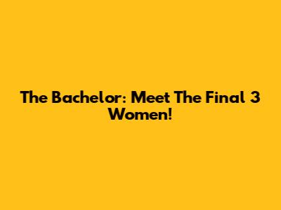 The Bachelor: Meet The Final 3 Women!