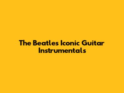 The Beatles' Iconic Guitar Instrumentals