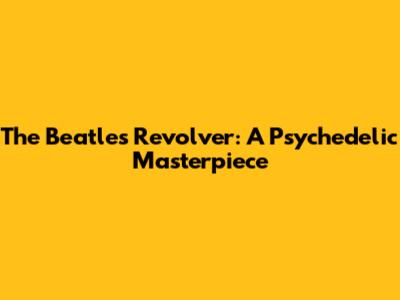 The Beatles' Revolver: A Psychedelic Masterpiece