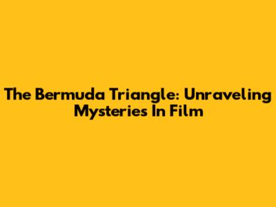 The Bermuda Triangle: Unraveling Mysteries In Film