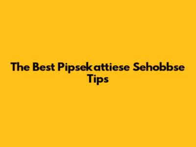The Best Pipsekattiese Sehobbse Tips