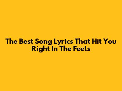 The Best Song Lyrics That Hit You Right In The Feels