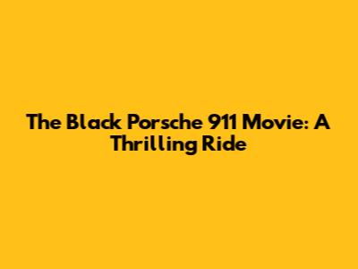 The Black Porsche 911 Movie: A Thrilling Ride