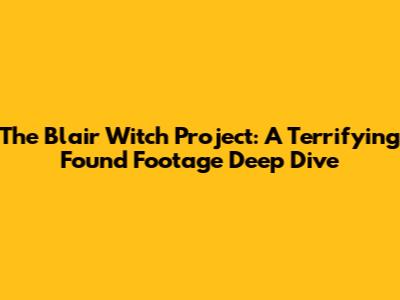 The Blair Witch Project: A Terrifying Found Footage Deep Dive