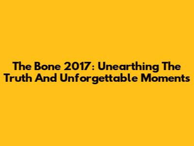 The Bone 2017: Unearthing The Truth And Unforgettable Moments