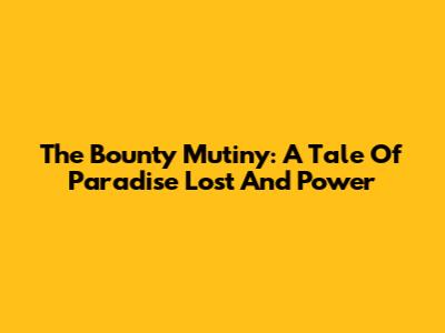 The Bounty Mutiny: A Tale Of Paradise Lost And Power