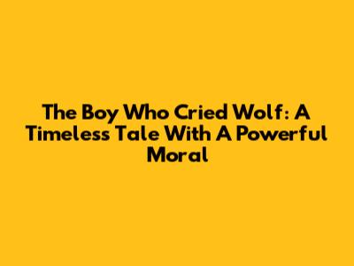 The Boy Who Cried Wolf: A Timeless Tale With A Powerful Moral