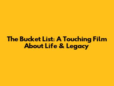 The Bucket List: A Touching Film About Life & Legacy