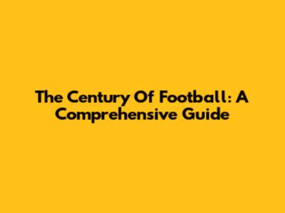 The Century Of Football: A Comprehensive Guide