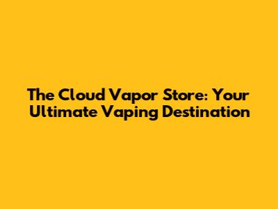 The Cloud Vapor Store: Your Ultimate Vaping Destination