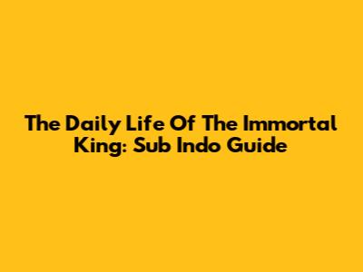 The Daily Life Of The Immortal King: Sub Indo Guide