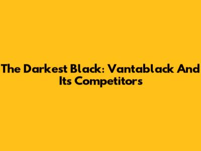The Darkest Black: Vantablack And Its Competitors