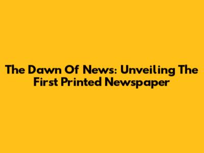 The Dawn Of News: Unveiling The First Printed Newspaper