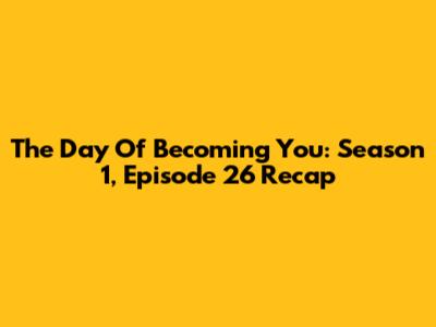 The Day Of Becoming You: Season 1, Episode 26 Recap