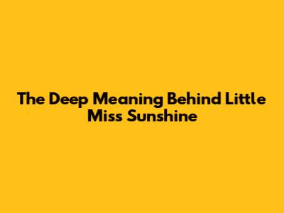 The Deep Meaning Behind Little Miss Sunshine