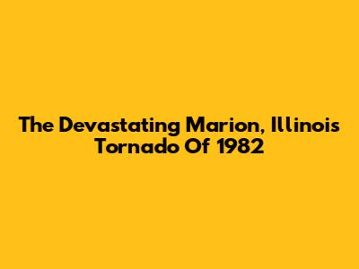 The Devastating Marion, Illinois Tornado Of 1982