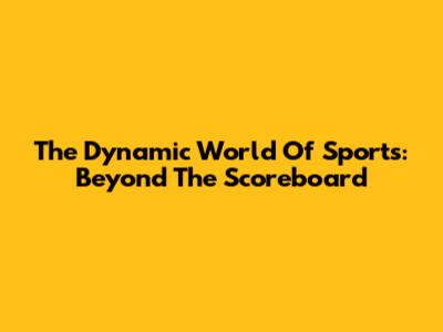 The Dynamic World Of Sports: Beyond The Scoreboard