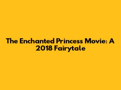 The Enchanted Princess Movie: A 2018 Fairytale