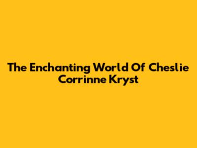 The Enchanting World Of Cheslie Corrinne Kryst
