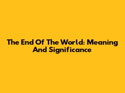 The End Of The World: Meaning And Significance