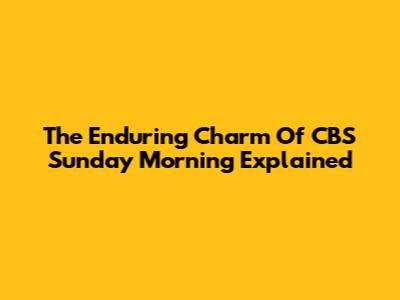 The Enduring Charm Of CBS Sunday Morning Explained