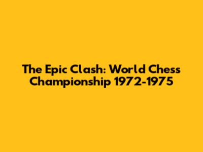 The Epic Clash: World Chess Championship 1972-1975