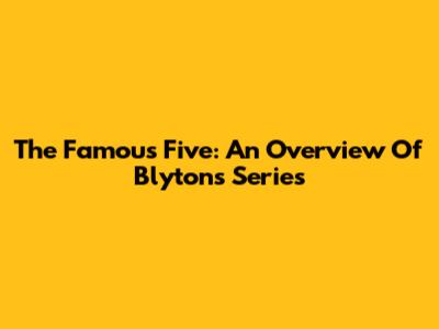 The Famous Five: An Overview Of Blyton's Series
