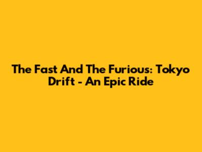 The Fast And The Furious: Tokyo Drift - An Epic Ride