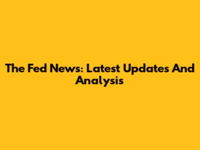 The Fed News: Latest Updates And Analysis
