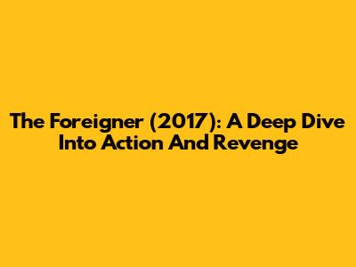 The Foreigner (2017): A Deep Dive Into Action And Revenge
