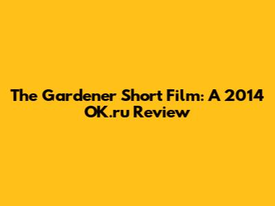 The Gardener Short Film: A 2014 OK.ru Review