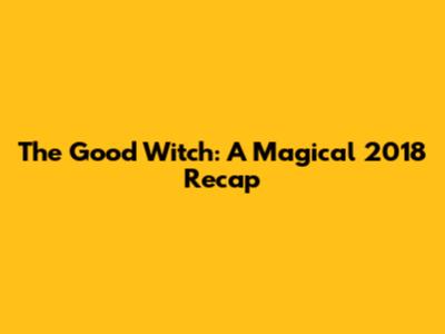 The Good Witch: A Magical 2018 Recap
