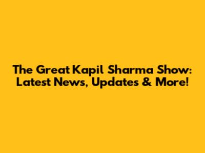 The Great Kapil Sharma Show: Latest News, Updates & More!