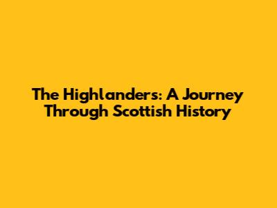 The Highlanders: A Journey Through Scottish History