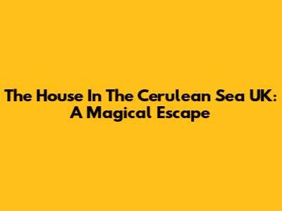 The House In The Cerulean Sea UK: A Magical Escape
