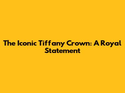 The Iconic Tiffany Crown: A Royal Statement