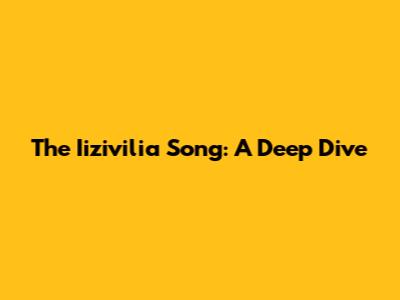 The Iizivilia Song: A Deep Dive