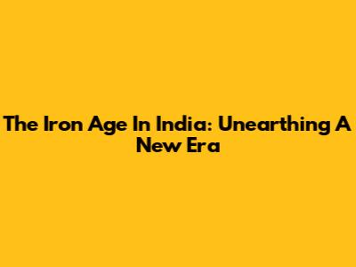 The Iron Age In India: Unearthing A New Era