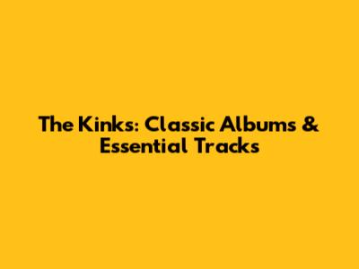 The Kinks: Classic Albums & Essential Tracks