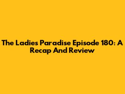 The Ladies Paradise Episode 180: A Recap And Review