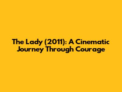 The Lady (2011): A Cinematic Journey Through Courage