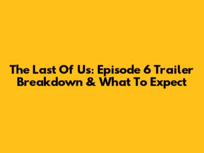 The Last Of Us: Episode 6 Trailer Breakdown & What To Expect