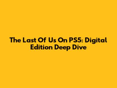 The Last Of Us On PS5: Digital Edition Deep Dive