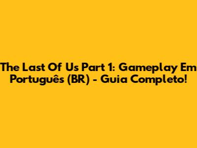 The Last Of Us Part 1: Gameplay Em Português (BR) - Guia Completo!