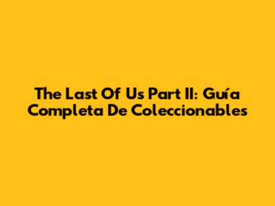 The Last Of Us Part II: Guía Completa De Coleccionables